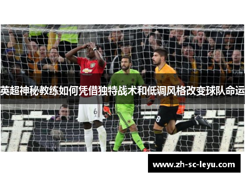 英超神秘教练如何凭借独特战术和低调风格改变球队命运