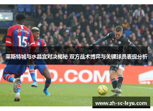 莱斯特城与水晶宫对决揭秘 双方战术博弈与关键球员表现分析