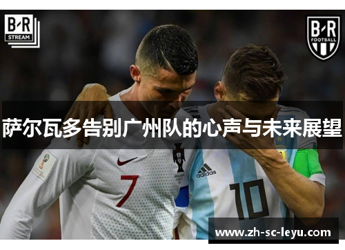 萨尔瓦多告别广州队的心声与未来展望 萨尔瓦多告别广州队的心声与未来展望