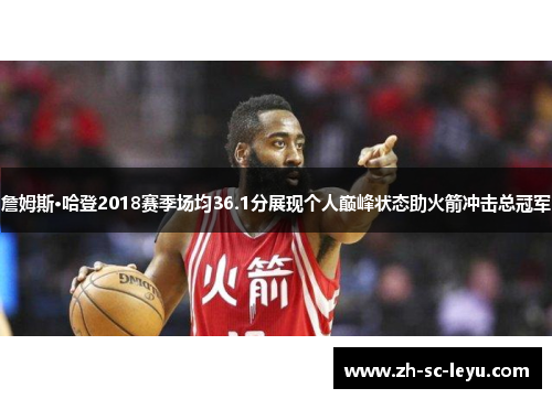 詹姆斯·哈登2018赛季场均36.1分展现个人巅峰状态助火箭冲击总冠军