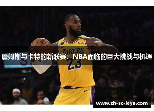 詹姆斯与卡特的新联赛:NBA面临的巨大挑战与机遇 詹姆斯与卡特的新联赛:NBA面临的巨大挑战与机遇