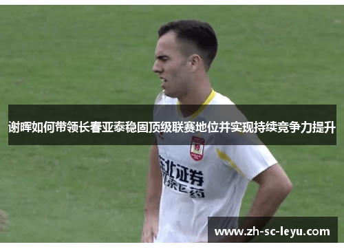 谢晖如何带领长春亚泰稳固顶级联赛地位并实现持续竞争力提升 谢晖如何带领长春亚泰稳固顶级联赛地位并实现持续竞争力提升