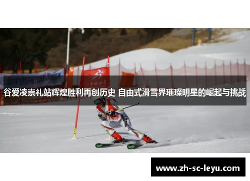 谷爱凌崇礼站辉煌胜利再创历史 自由式滑雪界璀璨明星的崛起与挑战 谷爱凌崇礼站辉煌胜利再创历史 自由式滑雪界璀璨明星的崛起与挑战