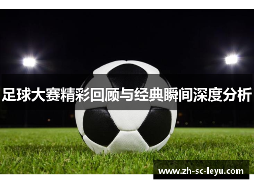 足球大赛精彩回顾与经典瞬间深度分析