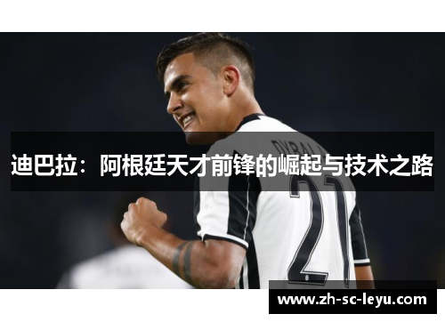 迪巴拉：阿根廷天才前锋的崛起与技术之路