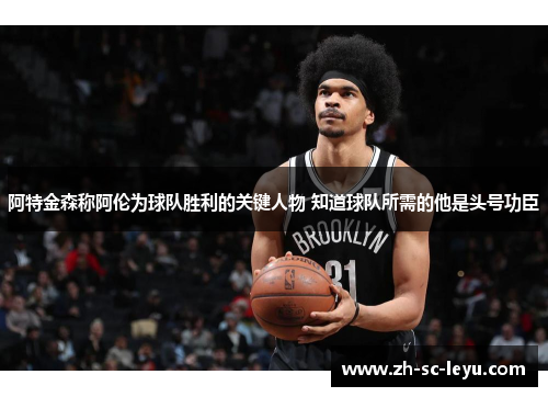 阿特金森称阿伦为球队胜利的关键人物 知道球队所需的他是头号功臣 阿特金森称阿伦为球队胜利的关键人物 知道球队所需的他是头号功臣