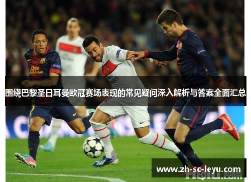 围绕巴黎圣日耳曼欧冠赛场表现的常见疑问深入解析与答案全面汇总 围绕巴黎圣日耳曼欧冠赛场表现的常见疑问深入解析与答案全面汇总