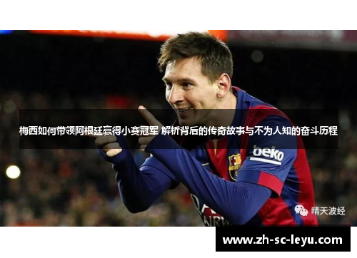 梅西如何带领阿根廷赢得小赛冠军 解析背后的传奇故事与不为人知的奋斗历程 梅西如何带领阿根廷赢得小赛冠军 解析背后的传奇故事与不为人知的奋斗历程