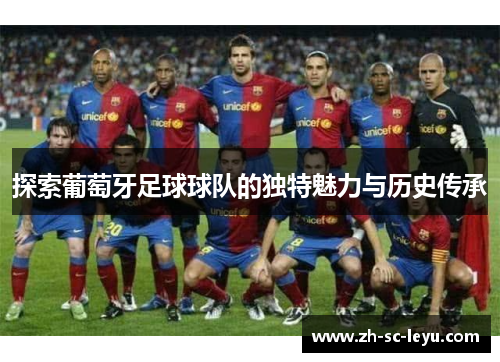 探索葡萄牙足球球队的独特魅力与历史传承 探索葡萄牙足球球队的独特魅力与历史传承
