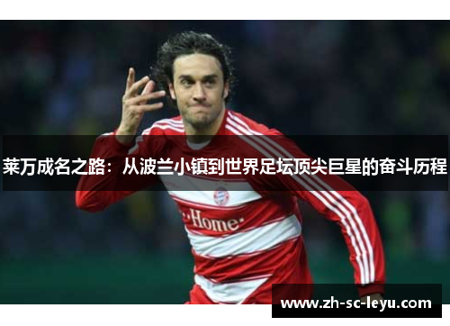 莱万成名之路：从波兰小镇到世界足坛顶尖巨星的奋斗历程