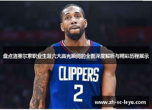 盘点洛塞尔索职业生涯六大高光瞬间的全面深度解析与精彩历程展示