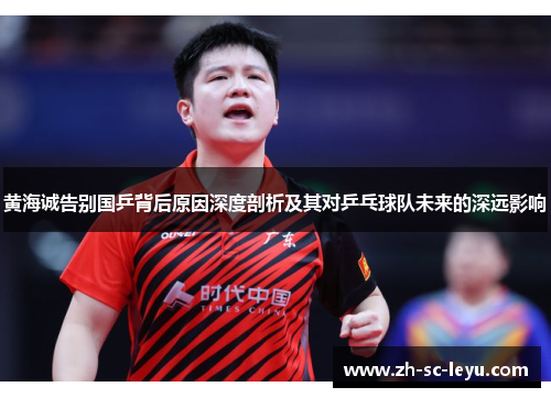 黄海诚告别国乒背后原因深度剖析及其对乒乓球队未来的深远影响