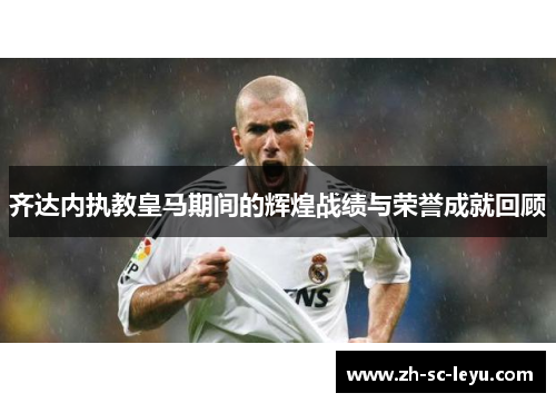 齐达内执教皇马期间的辉煌战绩与荣誉成就回顾