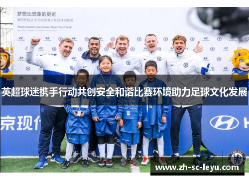 英超球迷携手行动共创安全和谐比赛环境助力足球文化发展 英超球迷携手行动共创安全和谐比赛环境助力足球文化发展