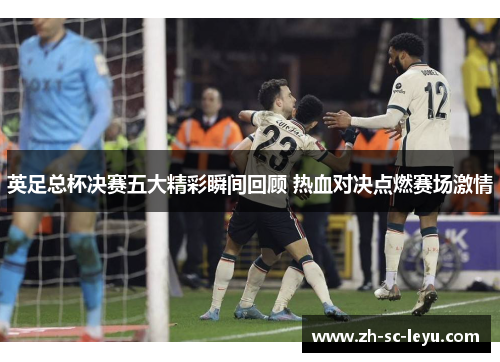 英足总杯决赛五大精彩瞬间回顾 热血对决点燃赛场激情