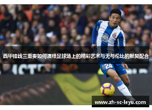 西甲锋线三重奏如何演绎足球场上的精彩艺术与无与伦比的默契配合