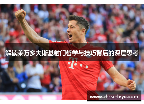 解读莱万多夫斯基射门哲学与技巧背后的深层思考