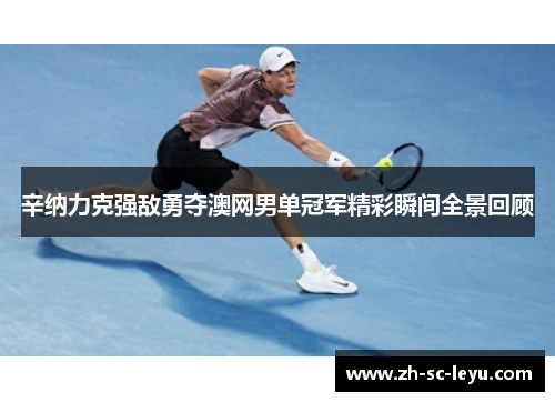 辛纳力克强敌勇夺澳网男单冠军精彩瞬间全景回顾