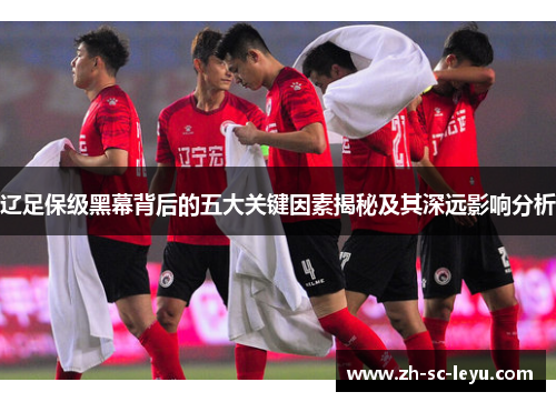 辽足保级黑幕背后的五大关键因素揭秘及其深远影响分析