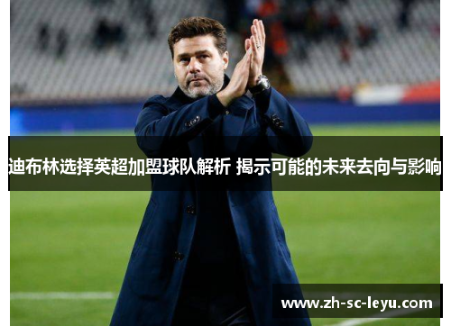 迪布林选择英超加盟球队解析 揭示可能的未来去向与影响