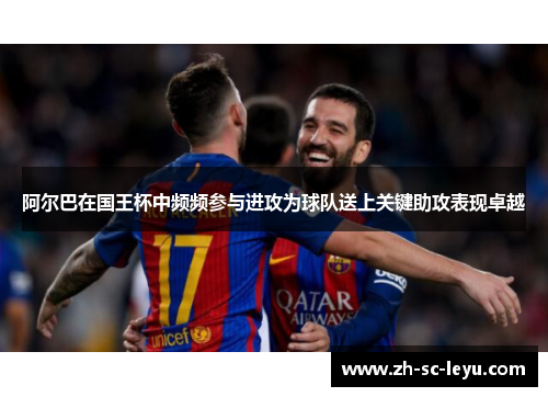 阿尔巴在国王杯中频频参与进攻为球队送上关键助攻表现卓越