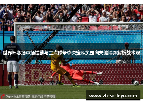 世界杯赛场中场拦截与二点球争夺决定胜负走向关键博弈解析战术观