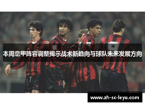 本周意甲阵容调整揭示战术新趋向与球队未来发展方向