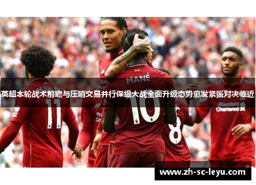英超本轮战术前瞻与压哨交易并行保级大战全面升级态势愈发紧张对决临近