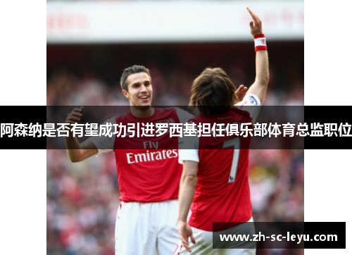 阿森纳是否有望成功引进罗西基担任俱乐部体育总监职位