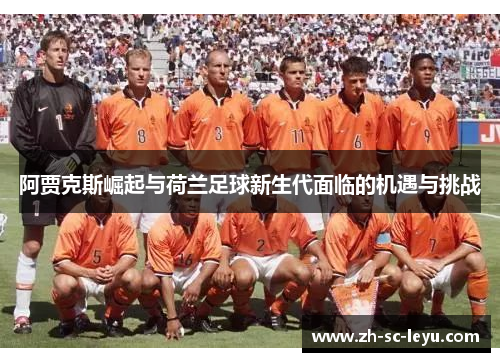 阿贾克斯崛起与荷兰足球新生代面临的机遇与挑战 阿贾克斯崛起与荷兰足球新生代面临的机遇与挑战