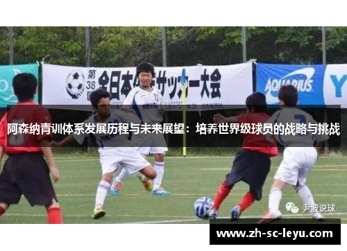 阿森纳青训体系发展历程与未来展望:培养世界级球员的战略与挑战 阿森纳青训体系发展历程与未来展望:培养世界级球员的战略与挑战