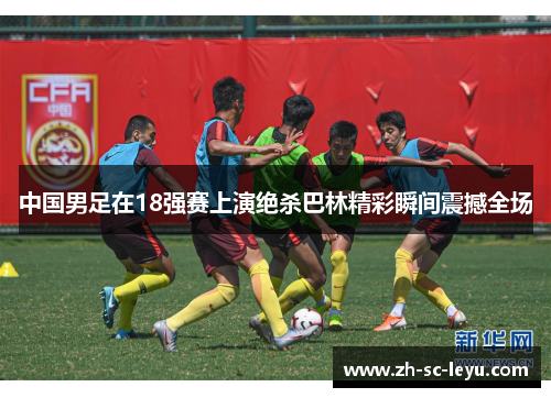 中国男足在18强赛上演绝杀巴林精彩瞬间震撼全场