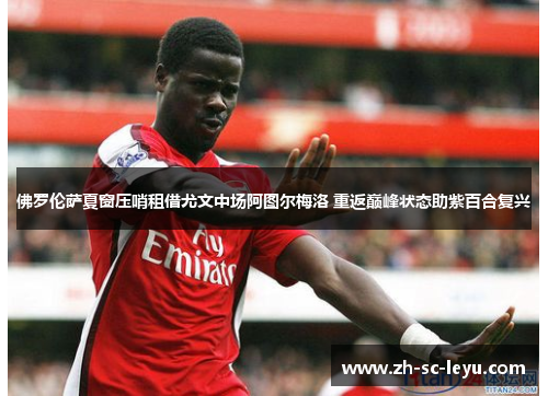 佛罗伦萨夏窗压哨租借尤文中场阿图尔梅洛 重返巅峰状态助紫百合复兴 佛罗伦萨夏窗压哨租借尤文中场阿图尔梅洛 重返巅峰状态助紫百合复兴