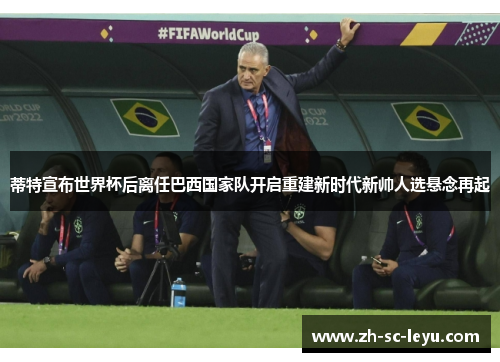 蒂特宣布世界杯后离任巴西国家队开启重建新时代新帅人选悬念再起
