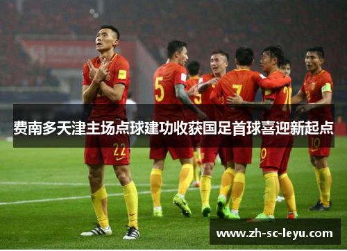 费南多天津主场点球建功收获国足首球喜迎新起点