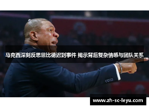 马克西深刻反思恩比德迟到事件 揭示背后复杂情感与团队关系