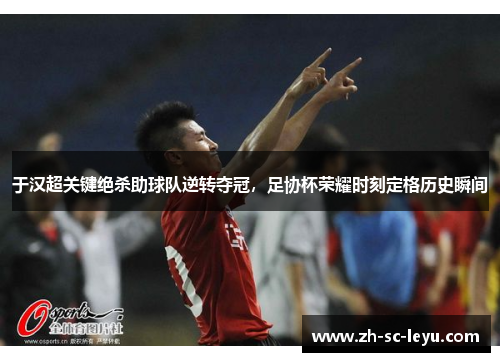 于汉超关键绝杀助球队逆转夺冠，足协杯荣耀时刻定格历史瞬间
