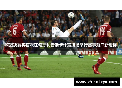 欧冠决赛将首次在匈牙利普斯卡什竞技场举行赛事落户新地标