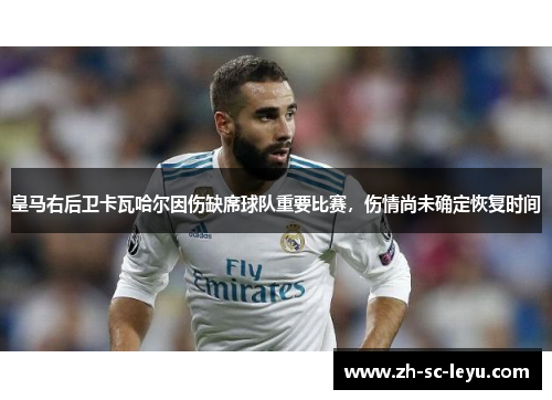 皇马右后卫卡瓦哈尔因伤缺席球队重要比赛，伤情尚未确定恢复时间