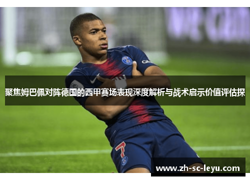 聚焦姆巴佩对阵德国的西甲赛场表现深度解析与战术启示价值评估探 聚焦姆巴佩对阵德国的西甲赛场表现深度解析与战术启示价值评估探