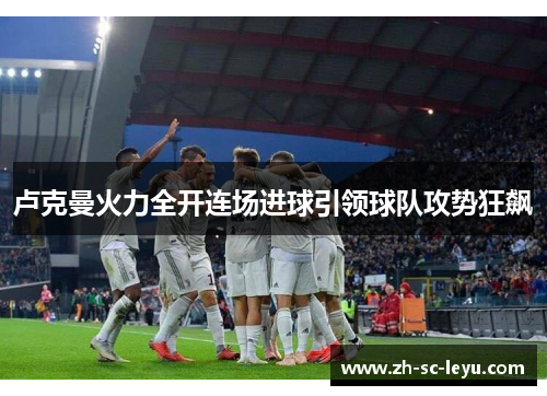 卢克曼火力全开连场进球引领球队攻势狂飙