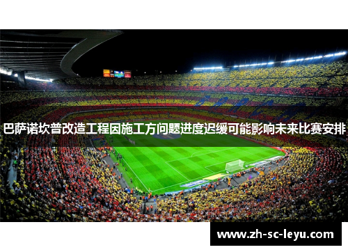 巴萨诺坎普改造工程因施工方问题进度迟缓可能影响未来比赛安排 巴萨诺坎普改造工程因施工方问题进度迟缓可能影响未来比赛安排