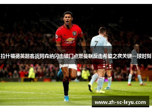拉什福德英超客战阿森纳闪击破门点燃曼联反击希望之夜关键一球时刻 拉什福德英超客战阿森纳闪击破门点燃曼联反击希望之夜关键一球时刻